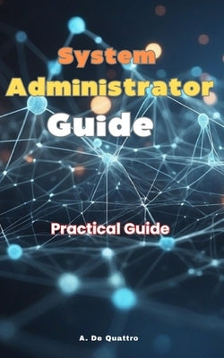System Administrator Guide: Learn what you need to know to become an excellent System Administrator by de Quattro, A.