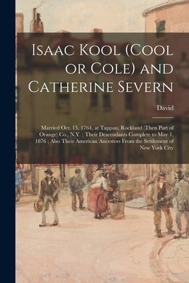 Isaac Kool (Cool or Cole) and Catherine Severn: Married Oct. 15, 1764, at Tappan, Rockland (then Part of Orange) Co., N.Y.; Their Descendants Complete by Cole, David 1822-1903