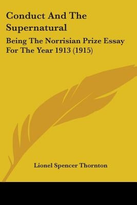 Conduct And The Supernatural: Being The Norrisian Prize Essay For The Year 1913 (1915) by Thornton, Lionel Spencer