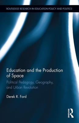 Education and the Production of Space: Political Pedagogy, Geography, and Urban Revolution by Ford, Derek