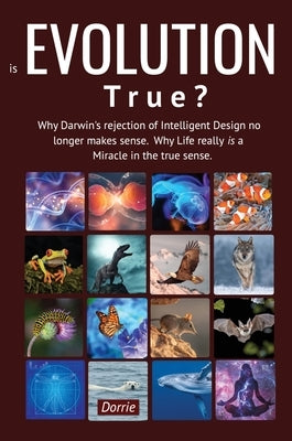 Is EVOLUTION True?: Why Darwin's Rejection of Intelligent Design no longer makes sense. Why Life really is a miracle in the true sense by Dorrie
