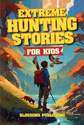 Extreme Hunting Stories for Kids: Extraordinary Tales of True Wilderness Adventures, Predator Survival, and Outdoor Thrills by Blossoms Publishing