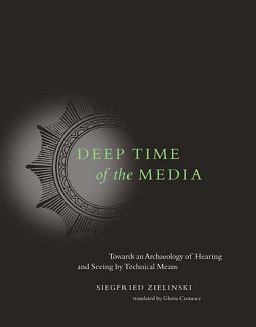 Deep Time of the Media: Toward an Archaeology of Hearing and Seeing by Technical Means by Zielinski, Siegfried