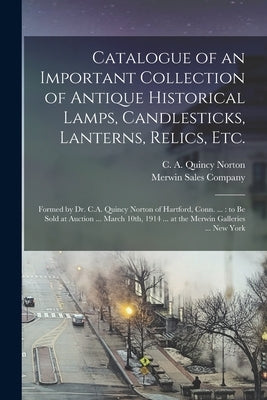 Catalogue of an Important Collection of Antique Historical Lamps, Candlesticks, Lanterns, Relics, Etc.: Formed by Dr. C.A. Quincy Norton of Hartford, by Norton, C. A. Quincy