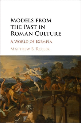 Models from the Past in Roman Culture by Roller, Matthew B.