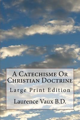 A Catechisme Or Christian Doctrine: Large Print Edition by Vaux B. D., Laurence