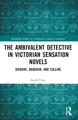 The Ambivalent Detective in Victorian Sensation Novels: Dickens, Braddon, and Collins by Yoon, Sarah