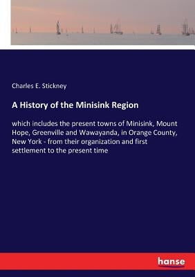 A History of the Minisink Region: which includes the present towns of Minisink, Mount Hope, Greenville and Wawayanda, in Orange County, New York - fro by Stickney, Charles E.