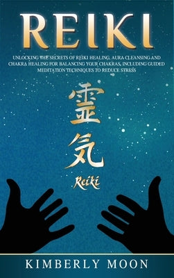 Reiki: Unlocking the Secrets of Reiki Healing Aura Cleansing and Chakra Healing for Balancing Your Chakras, Including Guided by Moon, Kimberly