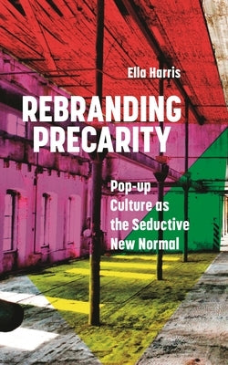 Rebranding Precarity: Pop-up Culture as the Seductive New Normal by Harris, Ella