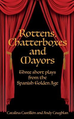 Rottens, Chatterboxes & Mayors: Three Short Plays from the Spanish Golden Age by Castillón, Catalina
