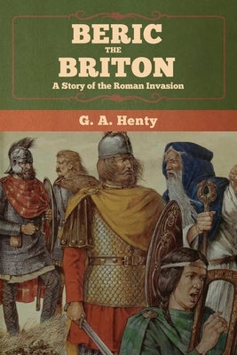 Beric the Briton: A Story of the Roman Invasion by Henty, G. a.