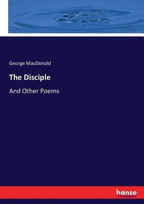 The Disciple: And Other Poems by MacDonald, George