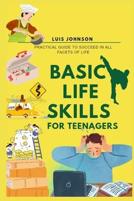 Basic Life Skills For Teenagers: Practical Guide to Succeed In All Facets Of Life by Johnson, Luis