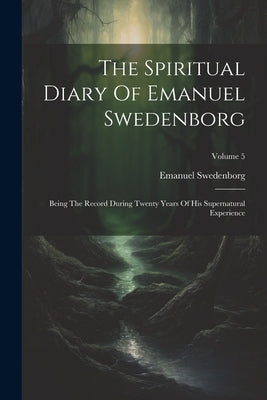 The Spiritual Diary Of Emanuel Swedenborg: Being The Record During Twenty Years Of His Supernatural Experience; Volume 5 by Swedenborg, Emanuel