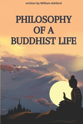 Philosophy of a Buddhist Life: Concise guide to living with mindfulness, compassion, and wisdom, drawing from the profound teachings of Buddhism. by Ashford, William