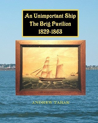 An Unimportant Ship, The Brig Pavilion, 1829-1863 by Tabak, Andrew
