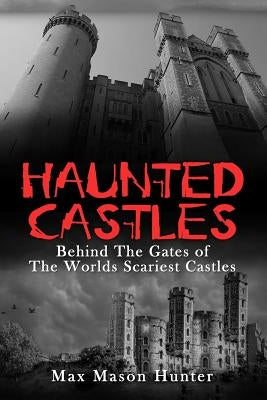 Haunted Castles: Behind The Gates of The Worlds Scariest Castles by Hunter, Max Mason