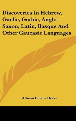 Discoveries In Hebrew, Gaelic, Gothic, Anglo-Saxon, Latin, Basque And Other Caucasic Languages by Drake, Allison Emery