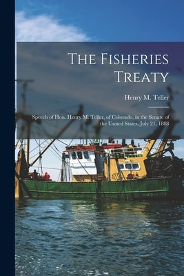 The Fisheries Treaty [microform]: Speech of Hon. Henry M. Teller, of Colorado, in the Senate of the United States, July 21, 1888 by Teller, Henry M. (Henry Moore) 1830-