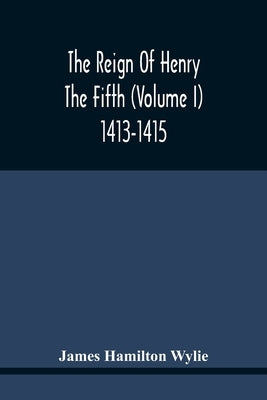 The Reign Of Henry The Fifth (Volume I) 1413-1415 by Hamilton Wylie, James