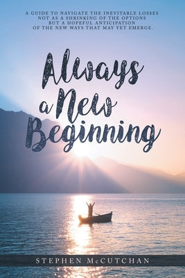 Always a New Beginning: a guide to navigate the inevitable losses not as a shrinking of the options but a hopeful anticipation of the new ways by McCutchan, Stephen