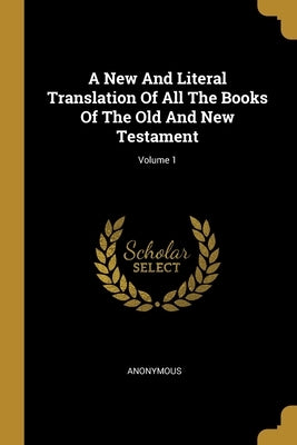 A New And Literal Translation Of All The Books Of The Old And New Testament; Volume 1 by Anonymous