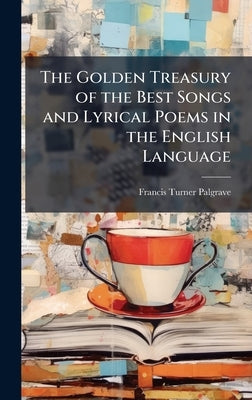 The Golden Treasury of the Best Songs and Lyrical Poems in the English Language by Palgrave, Francis Turner