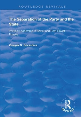 The Separation of the Party and the State: Political Leadership in Soviet and Post Soviet Phases by Srivastava, Vinayank N.