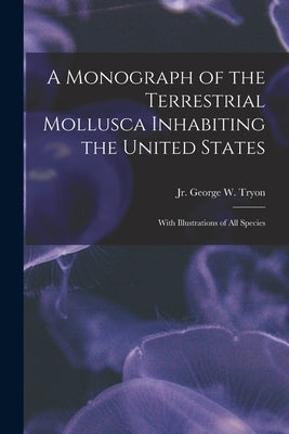 A Monograph of the Terrestrial Mollusca Inhabiting the United States: With Illustrations of All Species by Tryon, George Washington