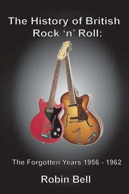 The History of British Rock 'n' Roll: The Forgotten Years 1956 - 1962 by Bell, Robin