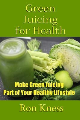 Green Juicing for Health: Make Green Juicing Part of Your Healthy Lifestyle by Kness, Ron