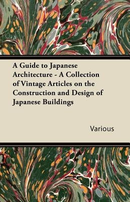 A Guide to Japanese Architecture - A Collection of Vintage Articles on the Construction and Design of Japanese Buildings by Various