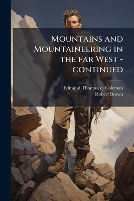Mountains and Mountaineering in the far West -continued by Coleman, Edmund Thomas D.