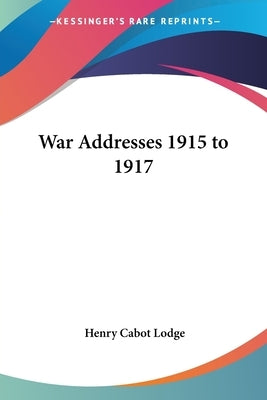 War Addresses 1915 to 1917 by Lodge, Henry Cabot