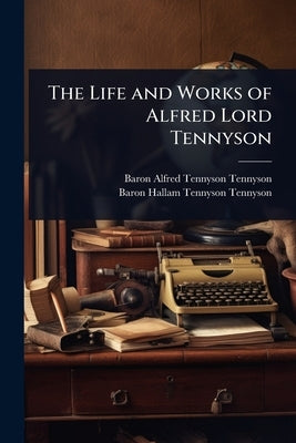 The Life and Works of Alfred Lord Tennyson by Tennyson, Baron Alfred Tennyson