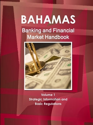 Bahamas Banking and Financial Market Handbook Volume 1 Strategic Information and Basic Regulations by Ibp, Inc