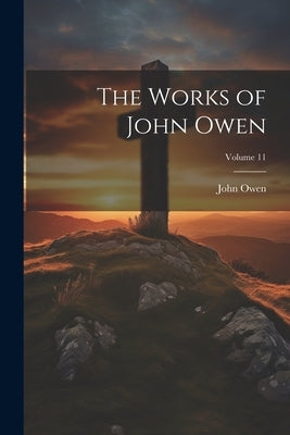 The Works of John Owen; Volume 11 by Owen, John