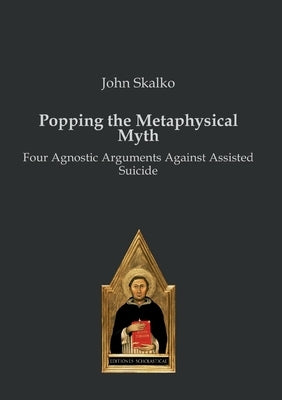 Popping the Metaphysical Myth: Four Agnostic Arguments Against Assisted Suicide by Skalko, John