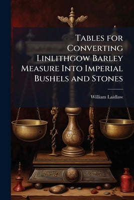 Tables for Converting Linlithgow Barley Measure Into Imperial Bushels and Stones by Laidlaw, William