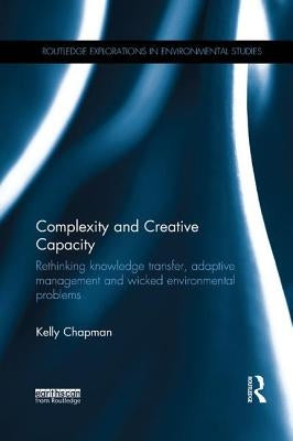 Complexity and Creative Capacity: Rethinking knowledge transfer, adaptive management and wicked environmental problems by Chapman, Kelly