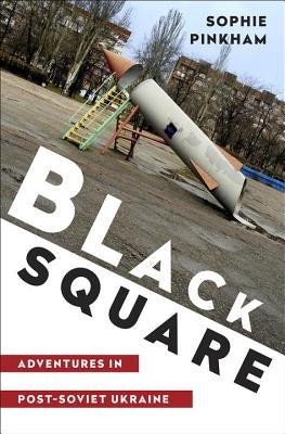 Black Square: Adventures in Post-Soviet Ukraine by Pinkham, Sophie