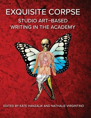Exquisite Corpse: Studio Art-Based Writing Practices in the Academy by Hanzalik, Kate