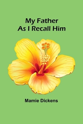 My Father as I Recall Him by Dickens, Mamie