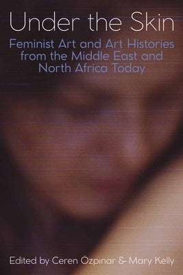 Under the Skin: Feminist Art and Art Histories from the Middle East and North Africa Today by Özpınar, Ceren