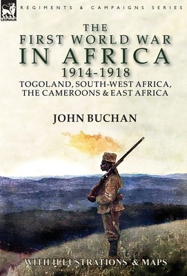 The First World War in Africa 1914-1918: Togoland, South-West Africa, the Cameroons & East Africa by Buchan, John