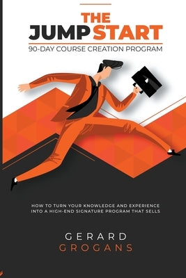 The Jump Start 90-Course Creation Program: How To Turn Your Knowledge And Experience Into A High-End Signature Program That Sells by Grogans, Gerard
