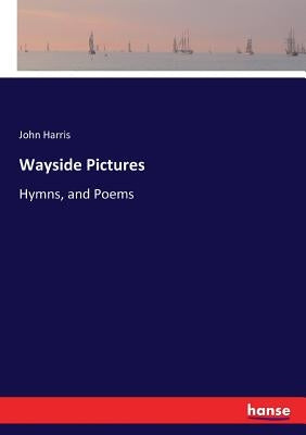 Wayside Pictures: Hymns, and Poems by Harris, John