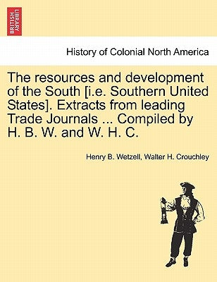 The Resources and Development of the South [i.E. Southern United States]. Extracts from Leading Trade Journals ... Compiled by H. B. W. and W. H. C. by Wetzell, Henry B.