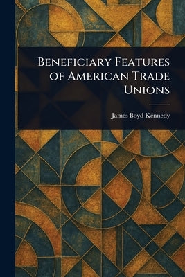 Beneficiary Features of American Trade Unions by Kennedy, James Boyd